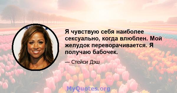 Я чувствую себя наиболее сексуально, когда влюблен. Мой желудок переворачивается. Я получаю бабочек.