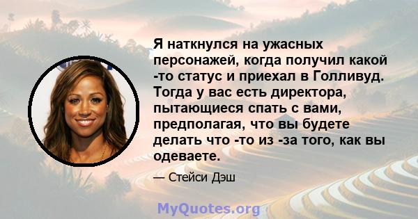 Я наткнулся на ужасных персонажей, когда получил какой -то статус и приехал в Голливуд. Тогда у вас есть директора, пытающиеся спать с вами, предполагая, что вы будете делать что -то из -за того, как вы одеваете.