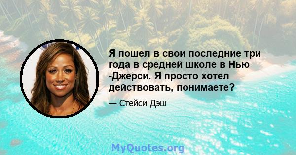 Я пошел в свои последние три года в средней школе в Нью -Джерси. Я просто хотел действовать, понимаете?