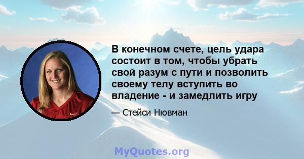 В конечном счете, цель удара состоит в том, чтобы убрать свой разум с пути и позволить своему телу вступить во владение - и замедлить игру