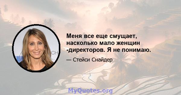 Меня все еще смущает, насколько мало женщин -директоров. Я не понимаю.