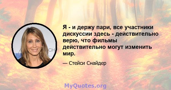 Я - и держу пари, все участники дискуссии здесь - действительно верю, что фильмы действительно могут изменить мир.