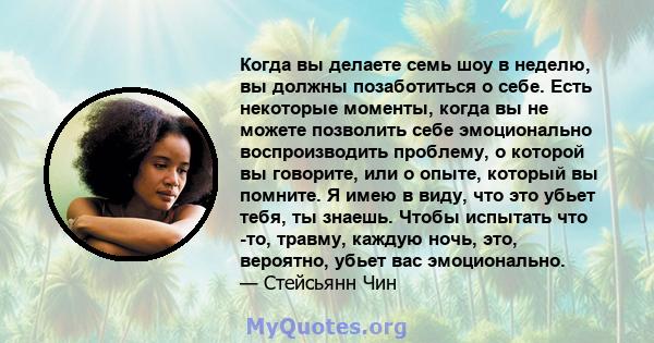 Когда вы делаете семь шоу в неделю, вы должны позаботиться о себе. Есть некоторые моменты, когда вы не можете позволить себе эмоционально воспроизводить проблему, о которой вы говорите, или о опыте, который вы помните.