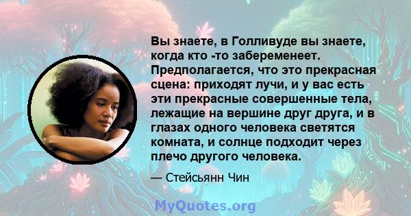 Вы знаете, в Голливуде вы знаете, когда кто -то забеременеет. Предполагается, что это прекрасная сцена: приходят лучи, и у вас есть эти прекрасные совершенные тела, лежащие на вершине друг друга, и в глазах одного