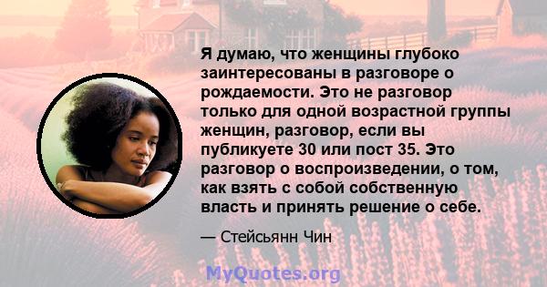 Я думаю, что женщины глубоко заинтересованы в разговоре о рождаемости. Это не разговор только для одной возрастной группы женщин, разговор, если вы публикуете 30 или пост 35. Это разговор о воспроизведении, о том, как