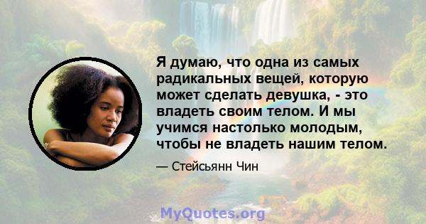 Я думаю, что одна из самых радикальных вещей, которую может сделать девушка, - это владеть своим телом. И мы учимся настолько молодым, чтобы не владеть нашим телом.