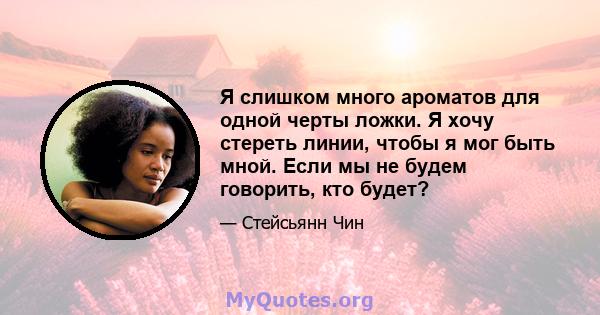 Я слишком много ароматов для одной черты ложки. Я хочу стереть линии, чтобы я мог быть мной. Если мы не будем говорить, кто будет?