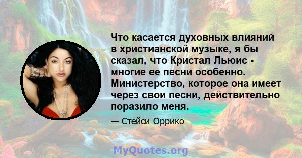 Что касается духовных влияний в христианской музыке, я бы сказал, что Кристал Льюис - многие ее песни особенно. Министерство, которое она имеет через свои песни, действительно поразило меня.