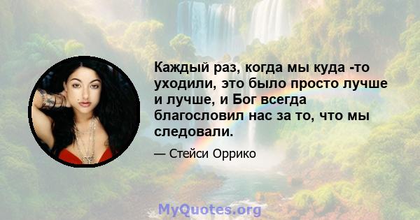 Каждый раз, когда мы куда -то уходили, это было просто лучше и лучше, и Бог всегда благословил нас за то, что мы следовали.