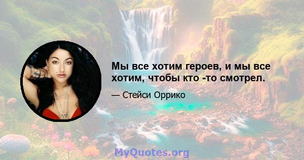 Мы все хотим героев, и мы все хотим, чтобы кто -то смотрел.