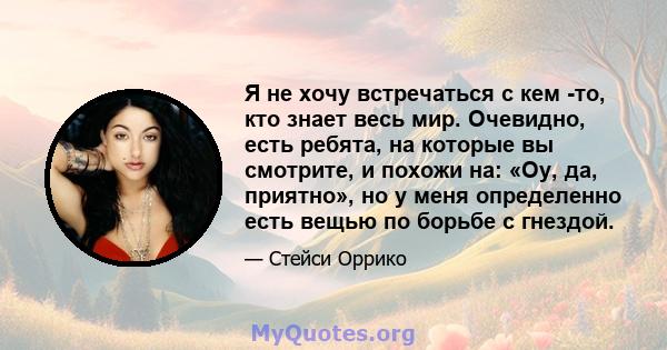 Я не хочу встречаться с кем -то, кто знает весь мир. Очевидно, есть ребята, на которые вы смотрите, и похожи на: «Оу, да, приятно», но у меня определенно есть вещью по борьбе с гнездой.