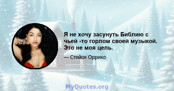 Я не хочу засунуть Библию с чьей -то горлом своей музыкой. Это не моя цель.