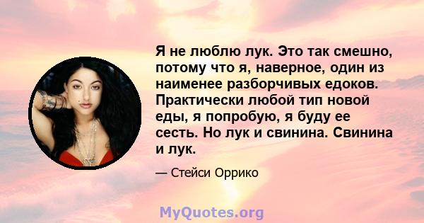 Я не люблю лук. Это так смешно, потому что я, наверное, один из наименее разборчивых едоков. Практически любой тип новой еды, я попробую, я буду ее сесть. Но лук и свинина. Свинина и лук.