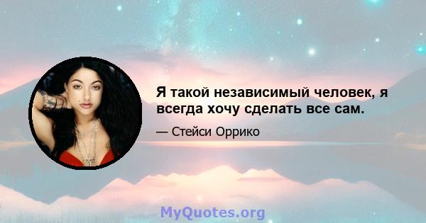 Я такой независимый человек, я всегда хочу сделать все сам.