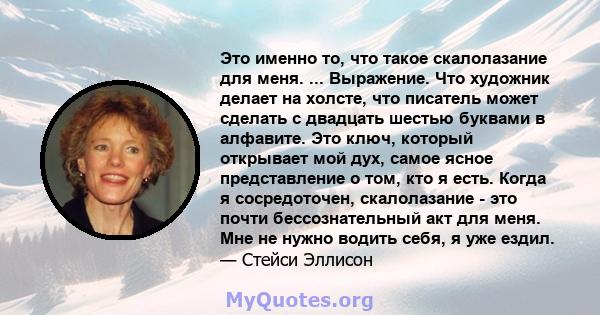 Это именно то, что такое скалолазание для меня. ... Выражение. Что художник делает на холсте, что писатель может сделать с двадцать шестью буквами в алфавите. Это ключ, который открывает мой дух, самое ясное