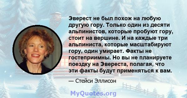 Эверест не был похож на любую другую гору. Только один из десяти альпинистов, которые пробуют гору, стоит на вершине. И на каждые три альпиниста, которые масштабируют гору, один умирает. Факты не гостеприимны. Но вы не