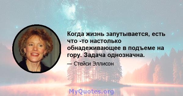 Когда жизнь запутывается, есть что -то настолько обнадеживающее в подъеме на гору. Задача однозначна.