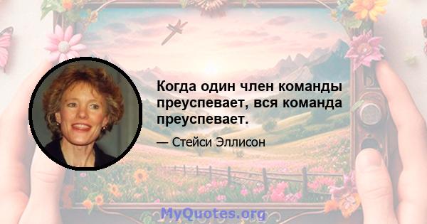 Когда один член команды преуспевает, вся команда преуспевает.