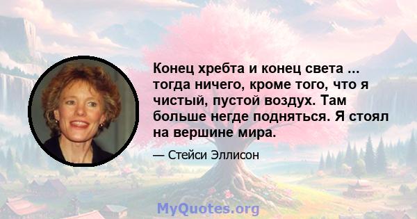 Конец хребта и конец света ... тогда ничего, кроме того, что я чистый, пустой воздух. Там больше негде подняться. Я стоял на вершине мира.