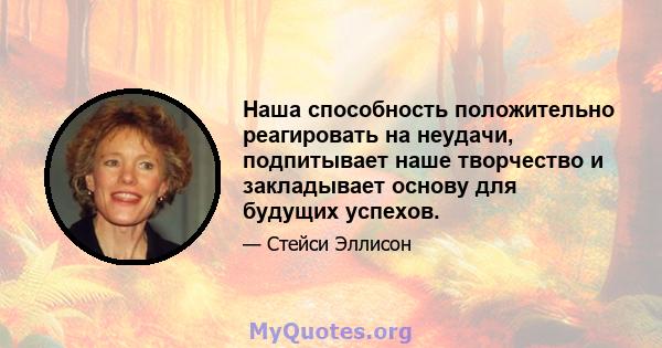 Наша способность положительно реагировать на неудачи, подпитывает наше творчество и закладывает основу для будущих успехов.