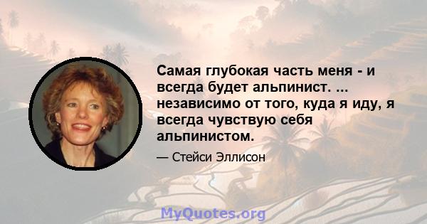 Самая глубокая часть меня - и всегда будет альпинист. ... независимо от того, куда я иду, я всегда чувствую себя альпинистом.