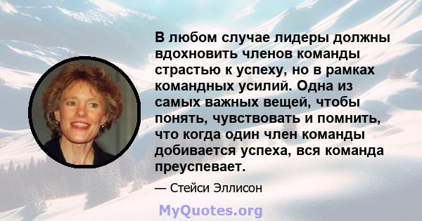 В любом случае лидеры должны вдохновить членов команды страстью к успеху, но в рамках командных усилий. Одна из самых важных вещей, чтобы понять, чувствовать и помнить, что когда один член команды добивается успеха, вся 