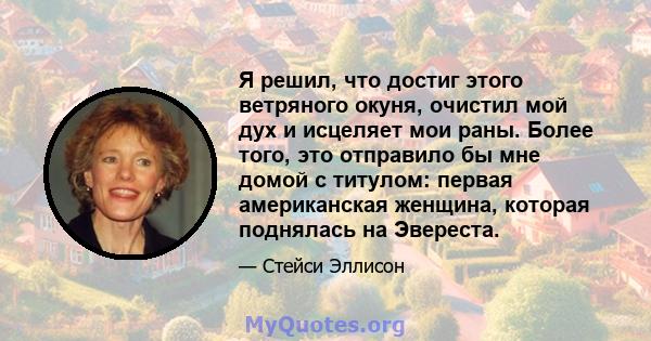 Я решил, что достиг этого ветряного окуня, очистил мой дух и исцеляет мои раны. Более того, это отправило бы мне домой с титулом: первая американская женщина, которая поднялась на Эвереста.