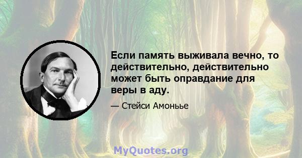 Если память выживала вечно, то действительно, действительно может быть оправдание для веры в аду.