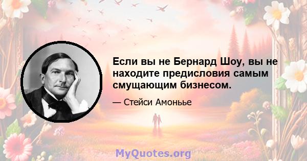 Если вы не Бернард Шоу, вы не находите предисловия самым смущающим бизнесом.