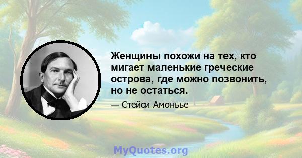 Женщины похожи на тех, кто мигает маленькие греческие острова, где можно позвонить, но не остаться.