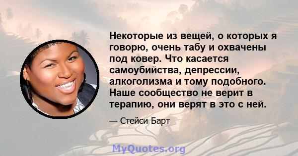 Некоторые из вещей, о которых я говорю, очень табу и охвачены под ковер. Что касается самоубийства, депрессии, алкоголизма и тому подобного. Наше сообщество не верит в терапию, они верят в это с ней.