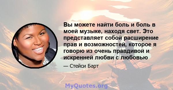 Вы можете найти боль и боль в моей музыке, находя свет. Это представляет собой расширение прав и возможностей, которое я говорю из очень правдивой и искренней любви с любовью