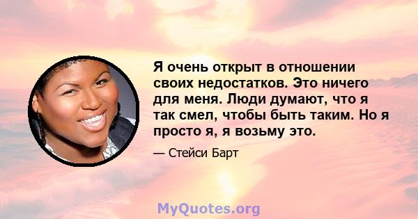 Я очень открыт в отношении своих недостатков. Это ничего для меня. Люди думают, что я так смел, чтобы быть таким. Но я просто я, я возьму это.