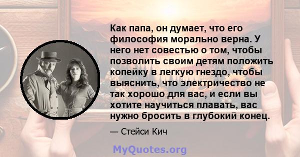 Как папа, он думает, что его философия морально верна. У него нет совестью о том, чтобы позволить своим детям положить копейку в легкую гнездо, чтобы выяснить, что электричество не так хорошо для вас, и если вы хотите