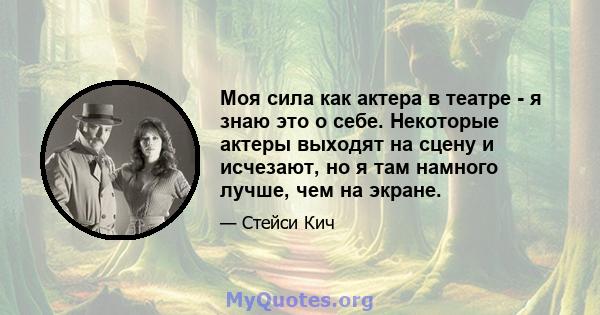 Моя сила как актера в театре - я знаю это о себе. Некоторые актеры выходят на сцену и исчезают, но я там намного лучше, чем на экране.