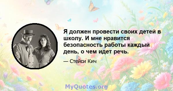 Я должен провести своих детей в школу. И мне нравится безопасность работы каждый день, о чем идет речь.