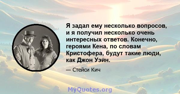 Я задал ему несколько вопросов, и я получил несколько очень интересных ответов. Конечно, героями Кена, по словам Кристофера, будут такие люди, как Джон Уэйн.