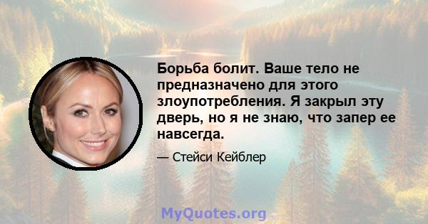 Борьба болит. Ваше тело не предназначено для этого злоупотребления. Я закрыл эту дверь, но я не знаю, что запер ее навсегда.