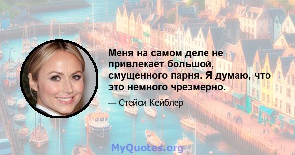 Меня на самом деле не привлекает большой, смущенного парня. Я думаю, что это немного чрезмерно.