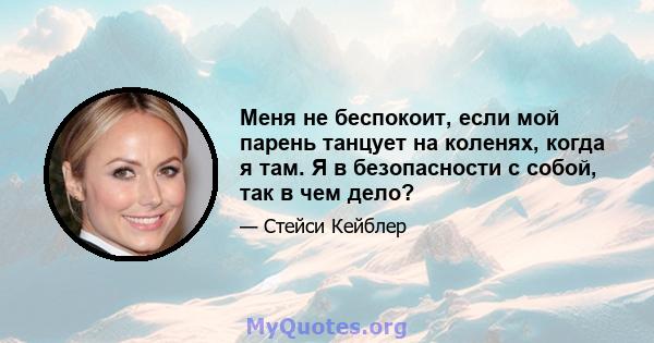 Меня не беспокоит, если мой парень танцует на коленях, когда я там. Я в безопасности с собой, так в чем дело?