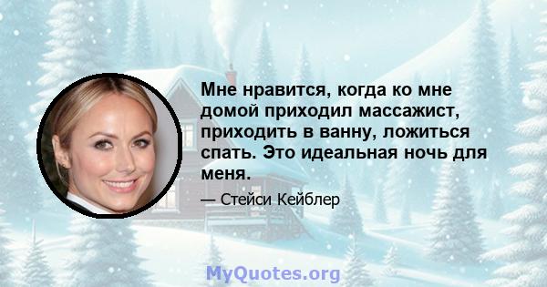 Мне нравится, когда ко мне домой приходил массажист, приходить в ванну, ложиться спать. Это идеальная ночь для меня.