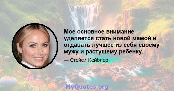 Мое основное внимание уделяется стать новой мамой и отдавать лучшее из себя своему мужу и растущему ребенку.