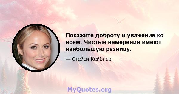 Покажите доброту и уважение ко всем. Чистые намерения имеют наибольшую разницу.