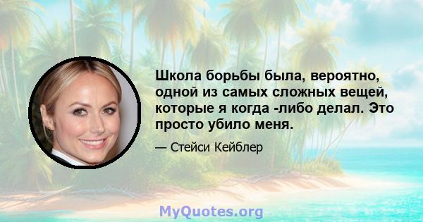 Школа борьбы была, вероятно, одной из самых сложных вещей, которые я когда -либо делал. Это просто убило меня.