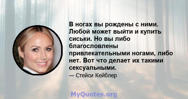 В ногах вы рождены с ними. Любой может выйти и купить сиськи. Но вы либо благословлены привлекательными ногами, либо нет. Вот что делает их такими сексуальными.