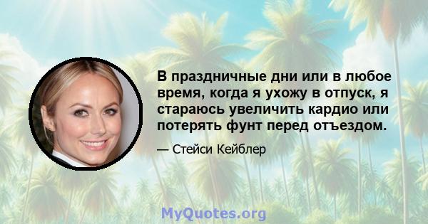 В праздничные дни или в любое время, когда я ухожу в отпуск, я стараюсь увеличить кардио или потерять фунт перед отъездом.