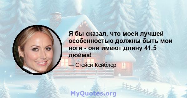 Я бы сказал, что моей лучшей особенностью должны быть мои ноги - они имеют длину 41,5 дюйма!