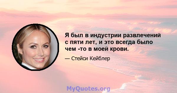 Я был в индустрии развлечений с пяти лет, и это всегда было чем -то в моей крови.