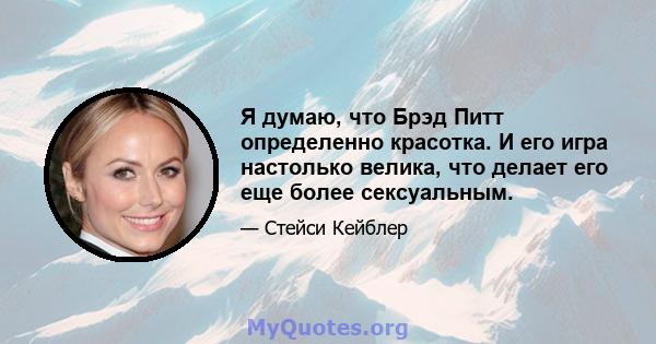 Я думаю, что Брэд Питт определенно красотка. И его игра настолько велика, что делает его еще более сексуальным.