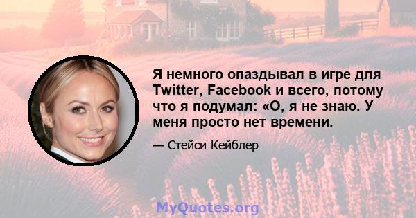 Я немного опаздывал в игре для Twitter, Facebook и всего, потому что я подумал: «О, я не знаю. У меня просто нет времени.